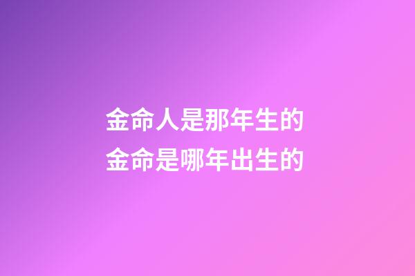 金命人是那年生的 金命是哪年出生的-第1張-觀點-玄機派